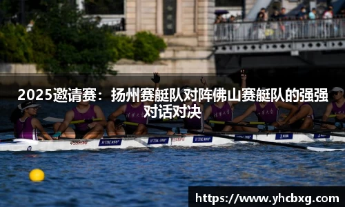 2025邀请赛：扬州赛艇队对阵佛山赛艇队的强强对话对决