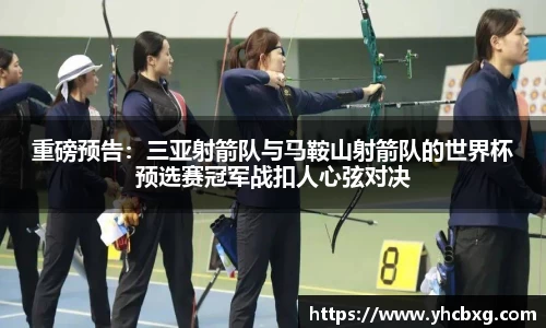 重磅预告：三亚射箭队与马鞍山射箭队的世界杯预选赛冠军战扣人心弦对决