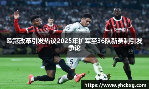 欧冠改革引发热议2025年扩军至36队新赛制引发争论