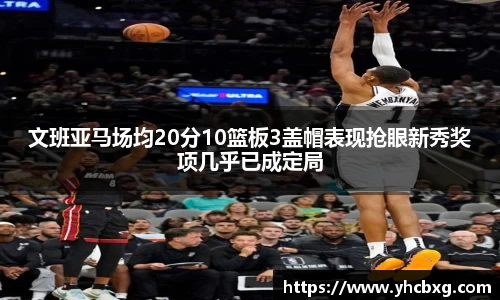 文班亚马场均20分10篮板3盖帽表现抢眼新秀奖项几乎已成定局
