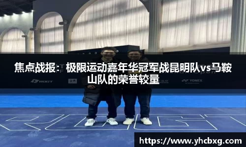 焦点战报：极限运动嘉年华冠军战昆明队vs马鞍山队的荣誉较量