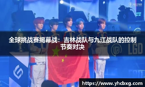 全球挑战赛揭幕战：吉林战队与九江战队的控制节奏对决