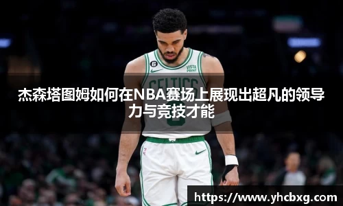 杰森塔图姆如何在NBA赛场上展现出超凡的领导力与竞技才能