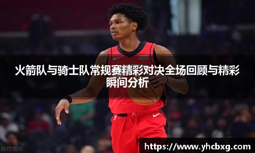 火箭队与骑士队常规赛精彩对决全场回顾与精彩瞬间分析