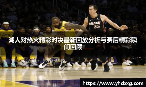 湖人对热火精彩对决最新回放分析与赛后精彩瞬间回顾