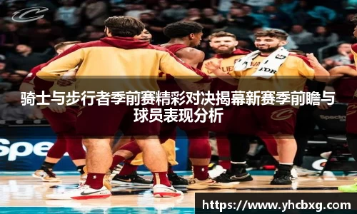 骑士与步行者季前赛精彩对决揭幕新赛季前瞻与球员表现分析