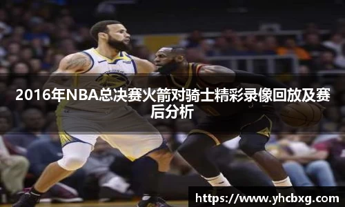 2016年NBA总决赛火箭对骑士精彩录像回放及赛后分析
